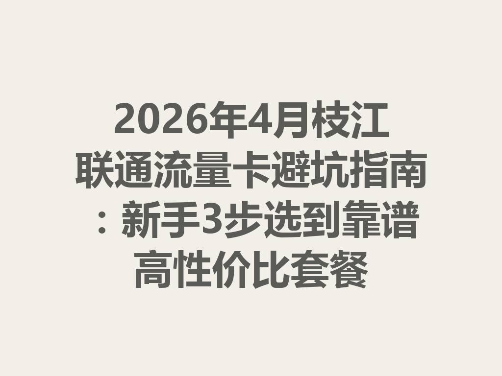 2026年4月枝江联通流量卡避坑指南：新手3步选到靠谱高性价比套餐