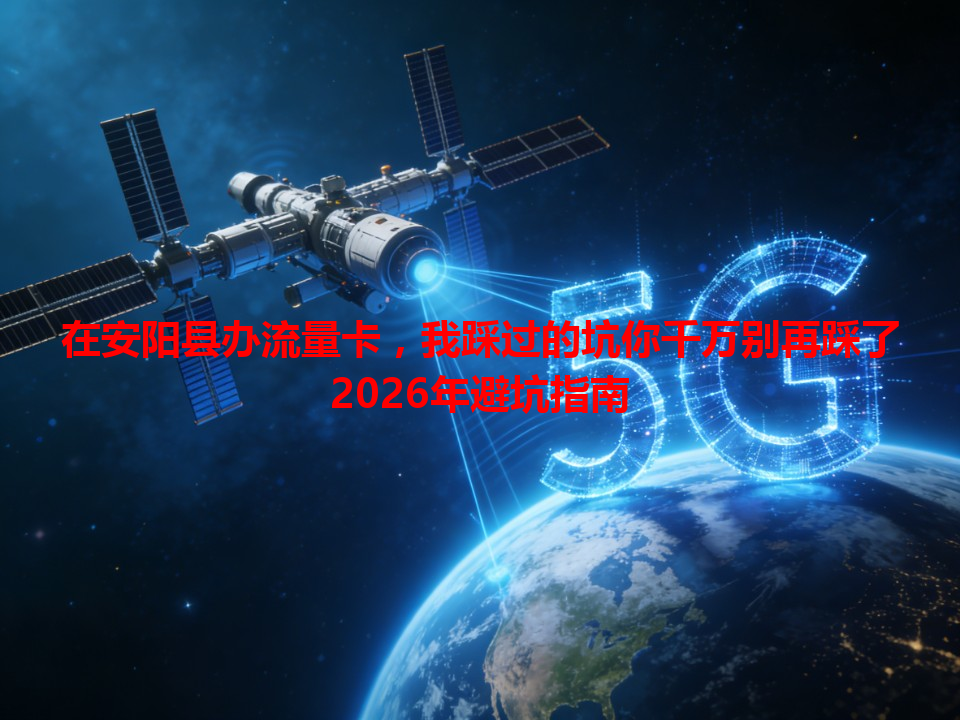 在安阳县办流量卡，我踩过的坑你千万别再踩了2026年避坑指南