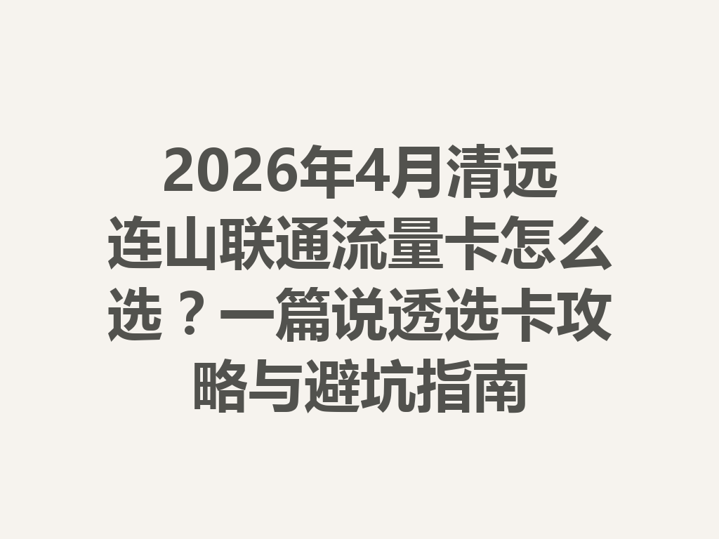2026年4月清远连山联通流量卡怎么选？一篇说透选卡攻略与避坑指南