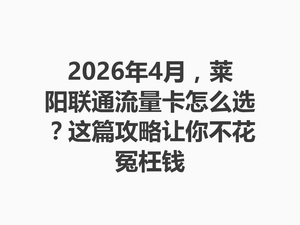 2026年4月，莱阳联通流量卡怎么选？这篇攻略让你不花冤枉钱