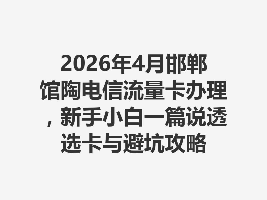 2026年4月邯郸馆陶电信流量卡办理，新手小白一篇说透选卡与避坑攻略