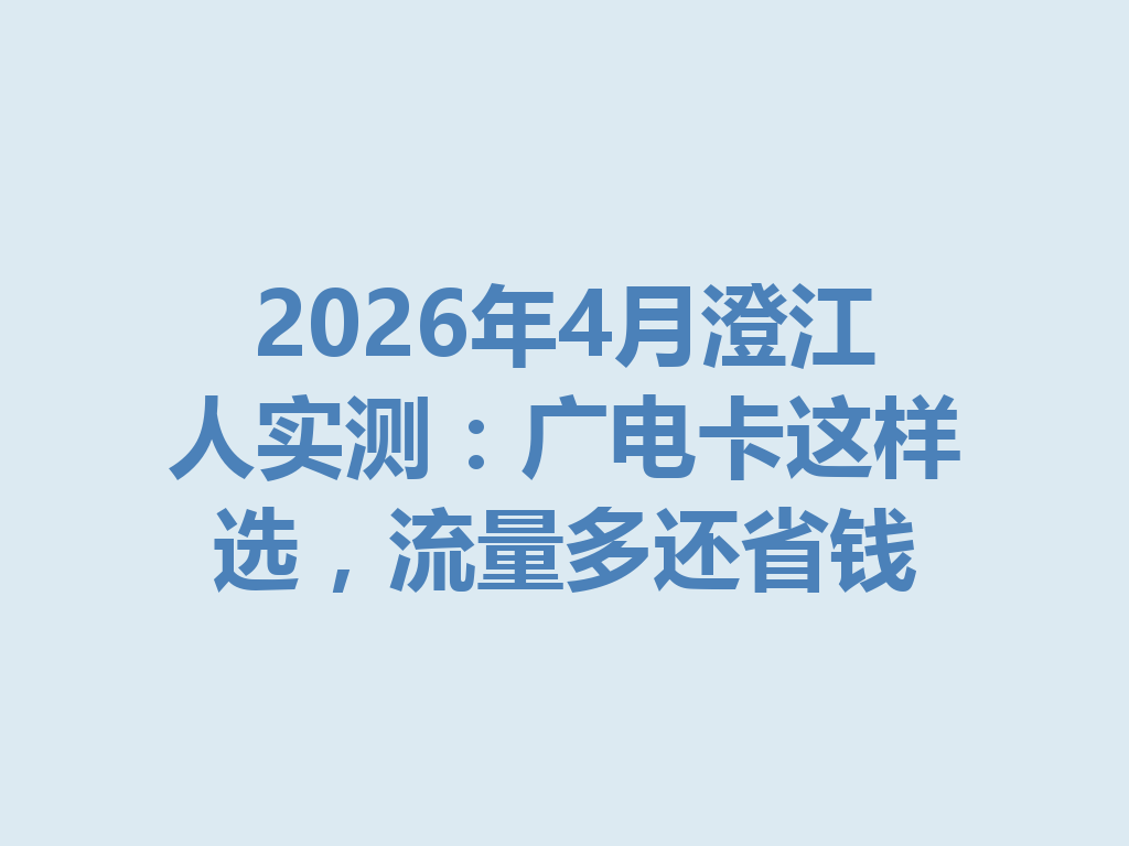 2026年4月澄江人实测：广电卡这样选，流量多还省钱