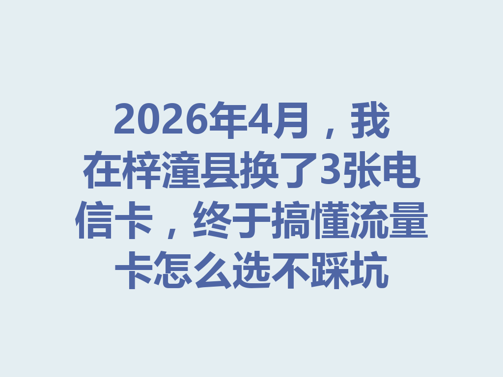 2026年4月，我在梓潼县换了3张电信卡，终于搞懂流量卡怎么选不踩坑