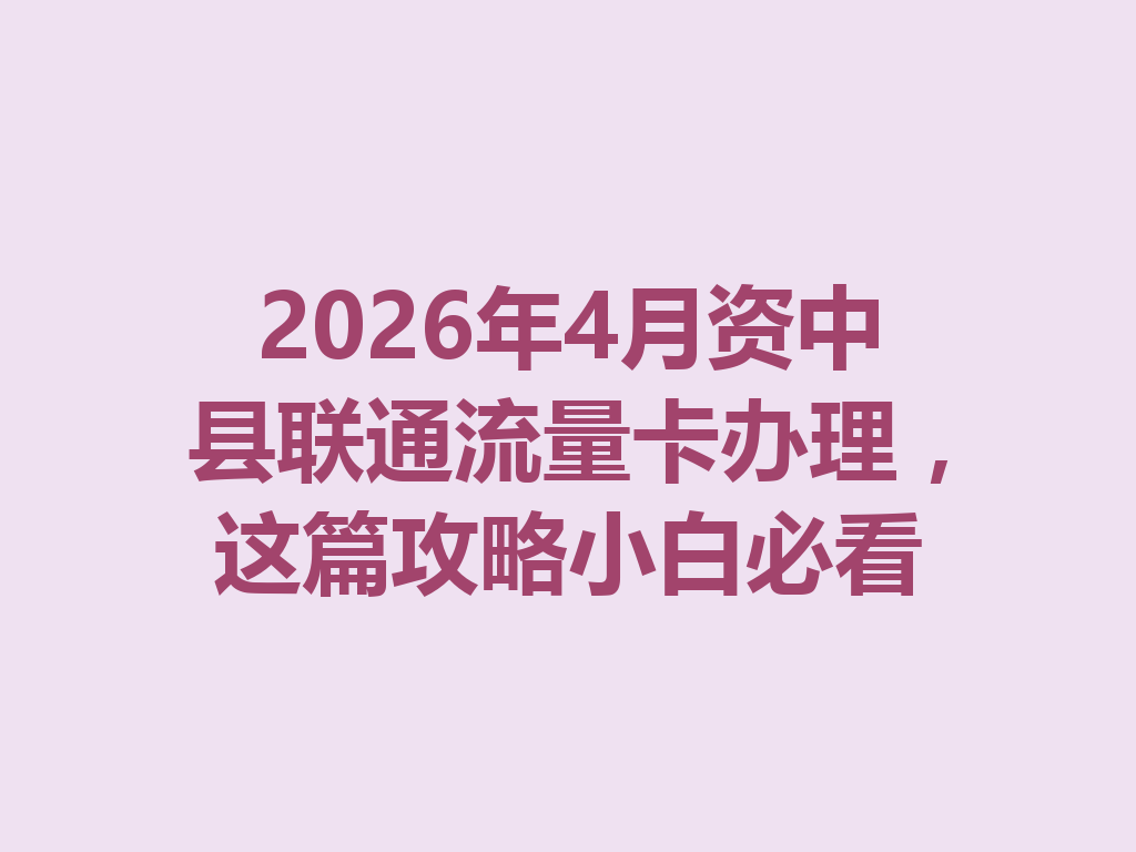 2026年4月资中县联通流量卡办理，这篇攻略小白必看