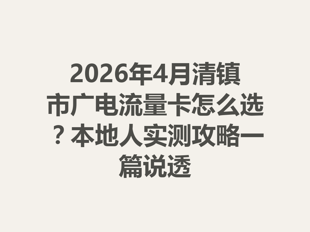 2026年4月清镇市广电流量卡怎么选？本地人实测攻略一篇说透