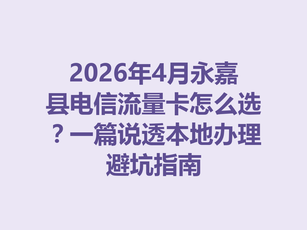 2026年4月永嘉县电信流量卡怎么选？一篇说透本地办理避坑指南