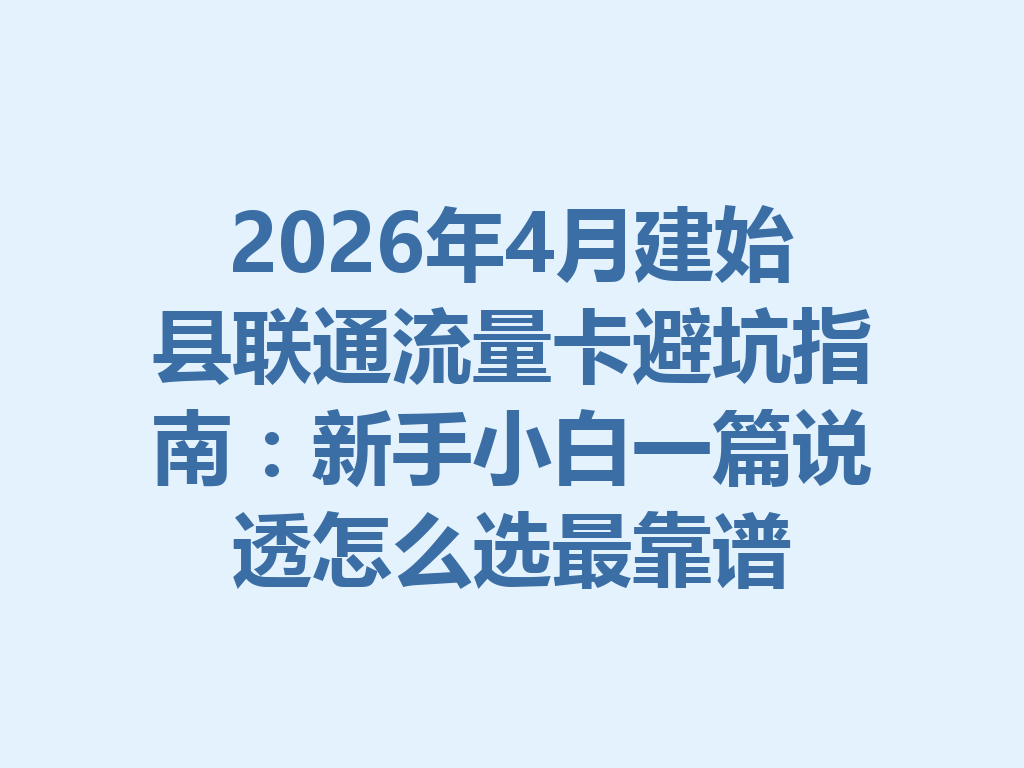 2026年4月建始县联通流量卡避坑指南：新手小白一篇说透怎么选最靠谱
