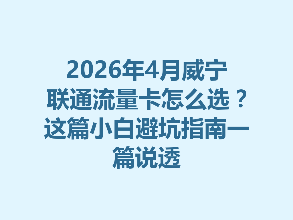 2026年4月威宁联通流量卡怎么选？这篇小白避坑指南一篇说透