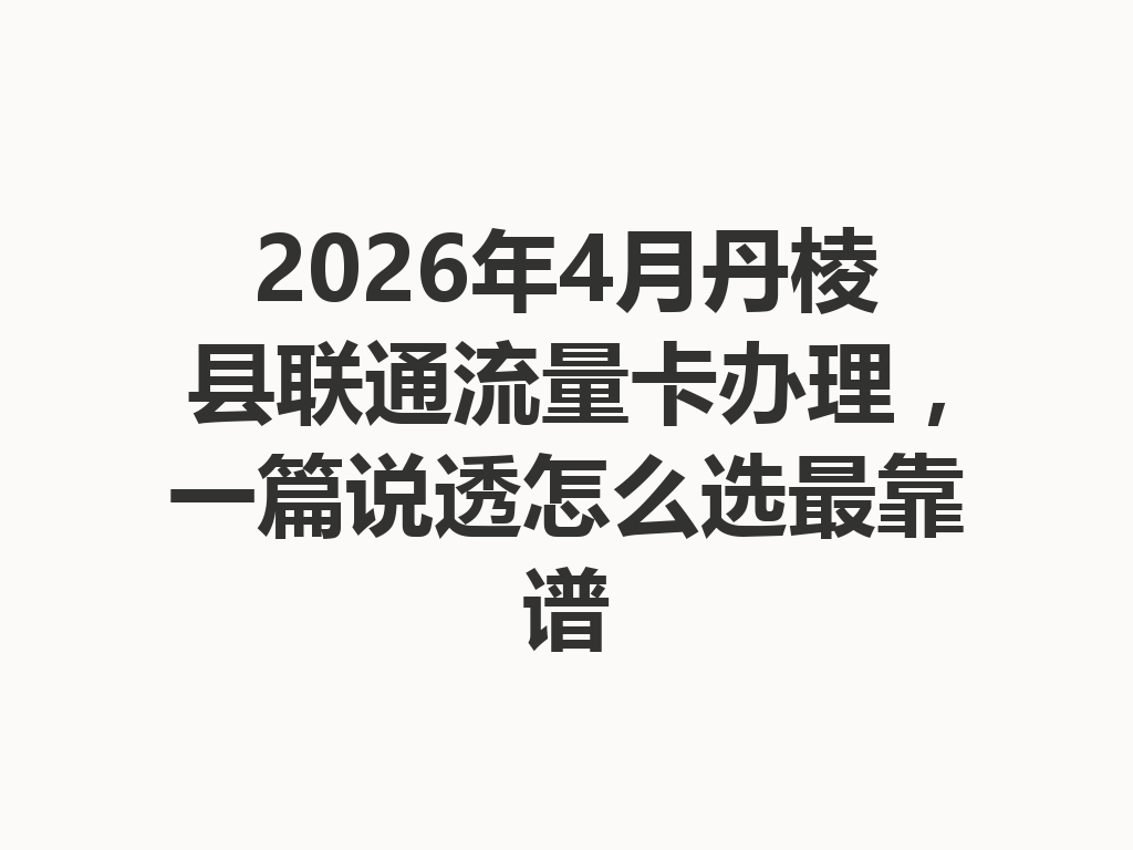 2026年4月丹棱县联通流量卡办理，一篇说透怎么选最靠谱