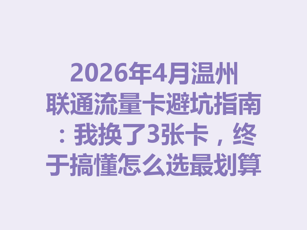 2026年4月温州联通流量卡避坑指南：我换了3张卡，终于搞懂怎么选最划算