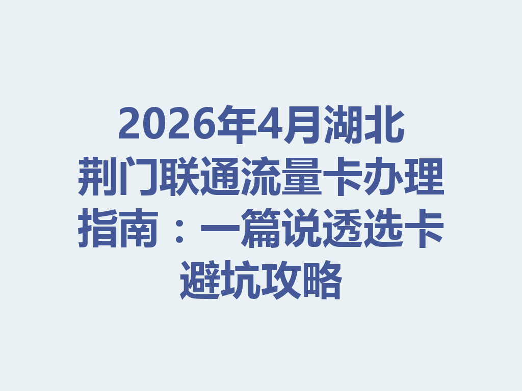 2026年4月湖北荆门联通流量卡办理指南：一篇说透选卡避坑攻略