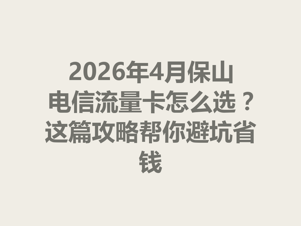 2026年4月保山电信流量卡怎么选？这篇攻略帮你避坑省钱