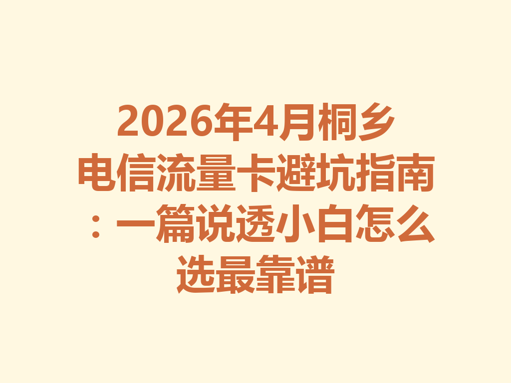 2026年4月桐乡电信流量卡避坑指南：一篇说透小白怎么选最靠谱
