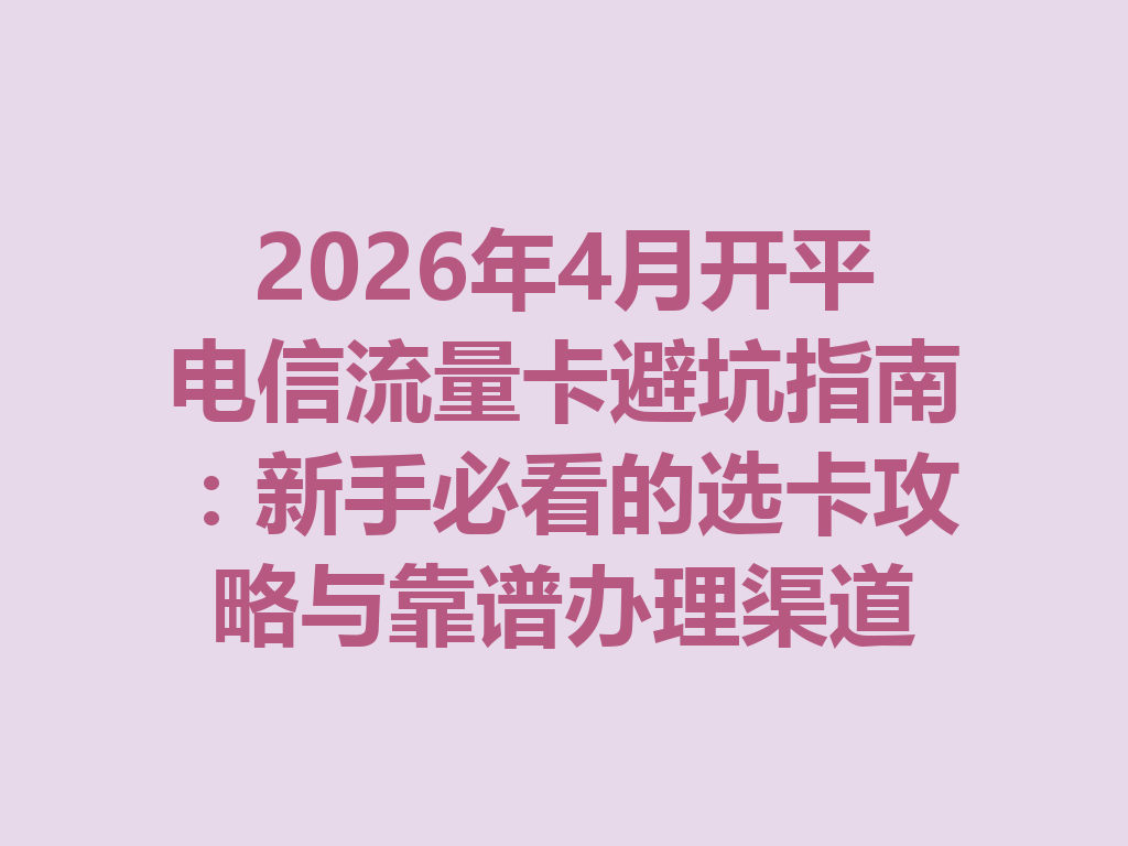 2026年4月开平电信流量卡避坑指南：新手必看的选卡攻略与靠谱办理渠道