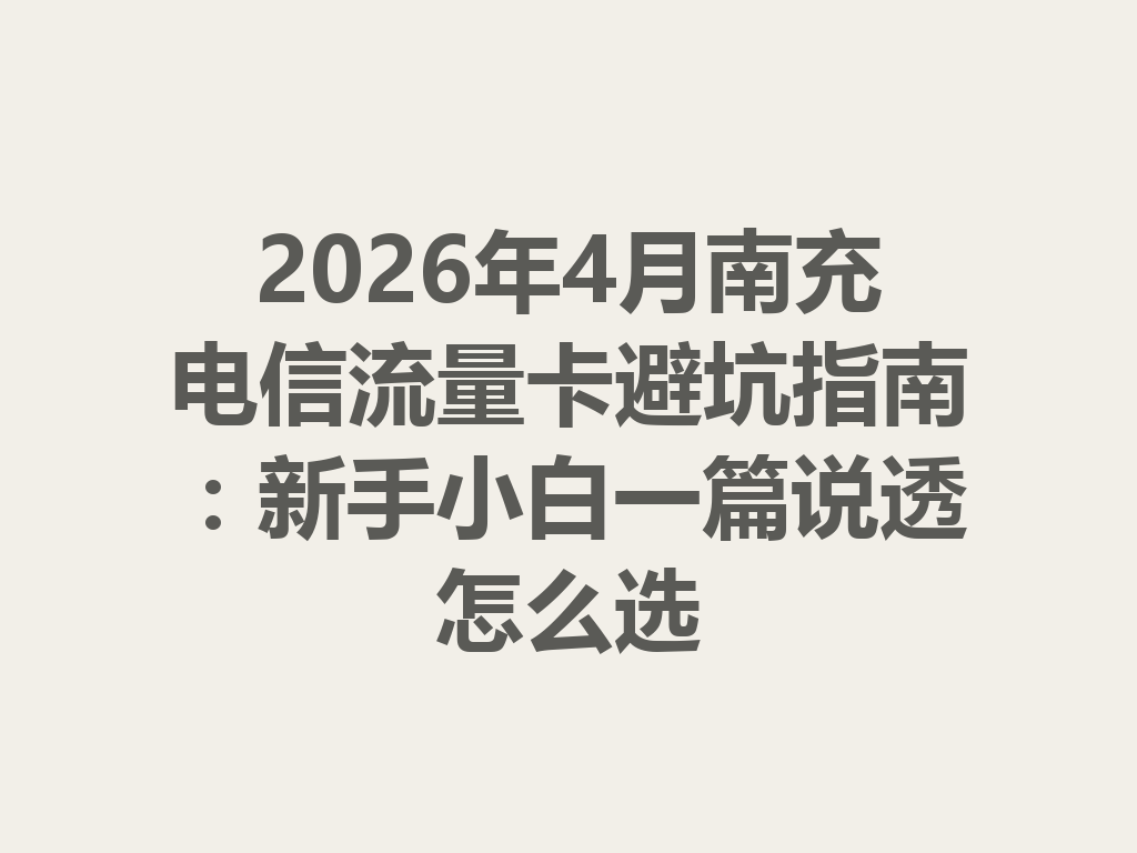 2026年4月南充电信流量卡避坑指南：新手小白一篇说透怎么选