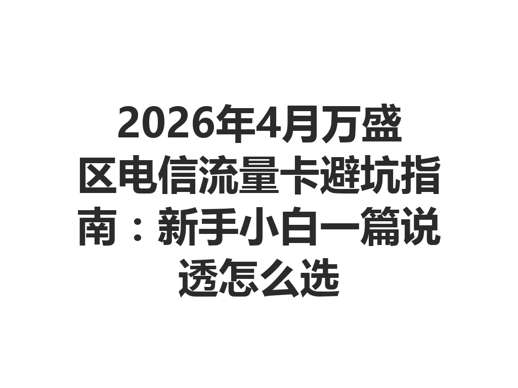 2026年4月万盛区电信流量卡避坑指南：新手小白一篇说透怎么选