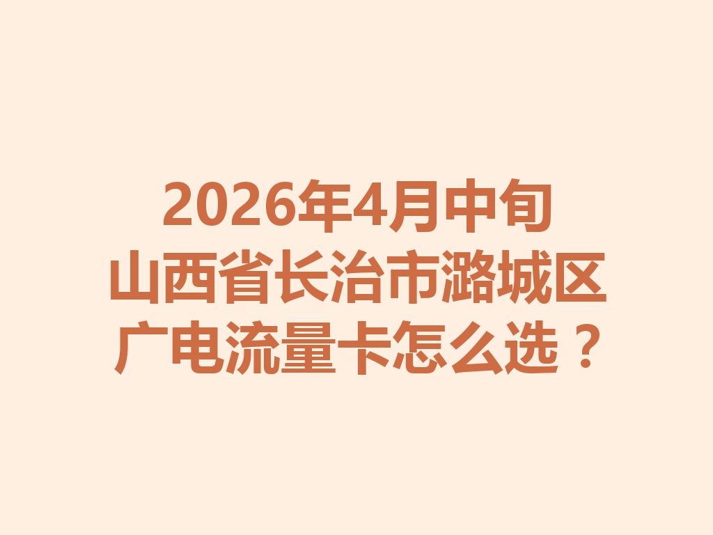 2026年4月中旬山西省长治市潞城区广电流量卡怎么选？