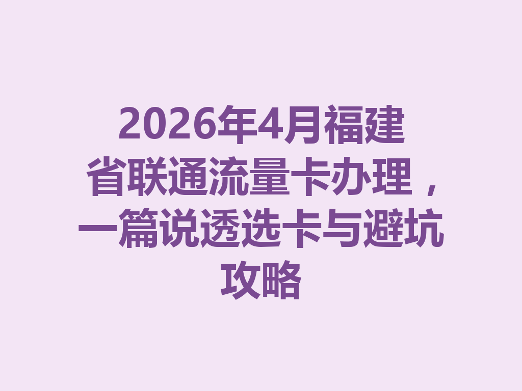 2026年4月福建省联通流量卡办理，一篇说透选卡与避坑攻略