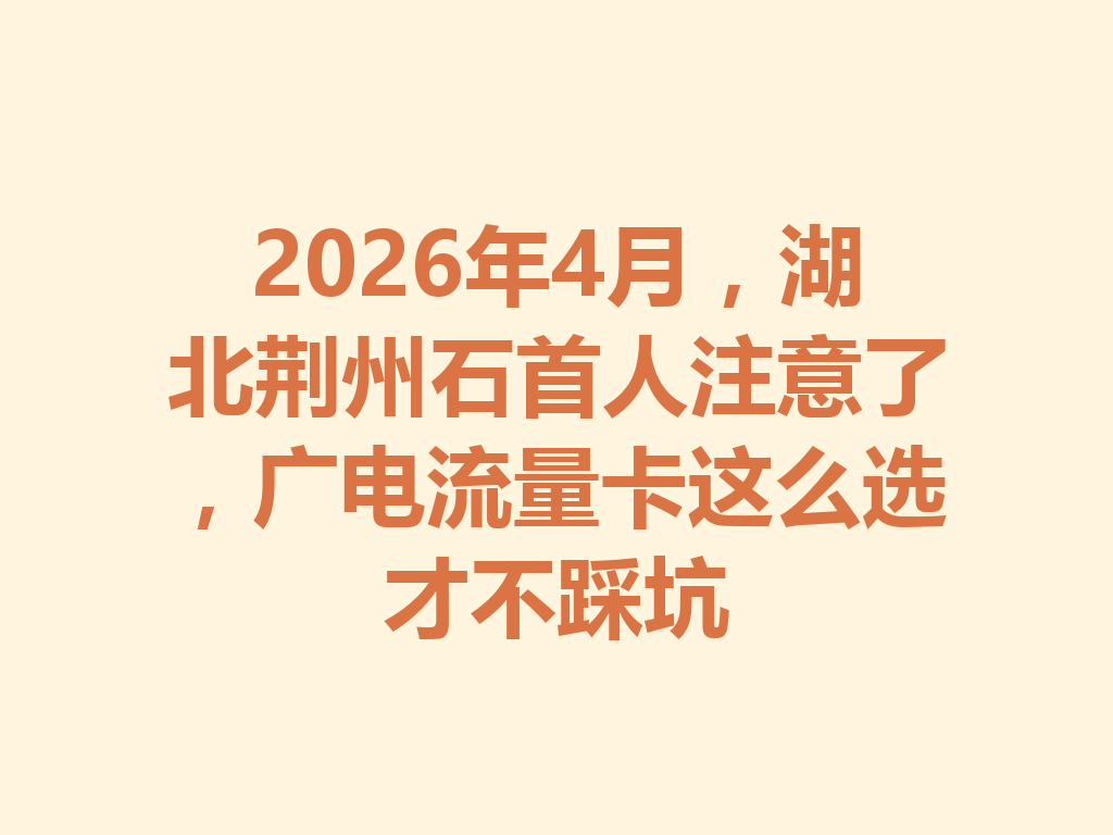 2026年4月，湖北荆州石首人注意了，广电流量卡这么选才不踩坑