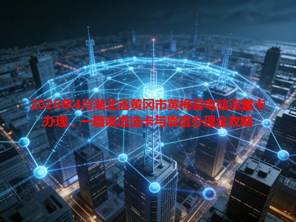 2026年4月湖北省黄冈市黄梅县电信流量卡办理，一篇说透选卡与靠谱办理全攻略