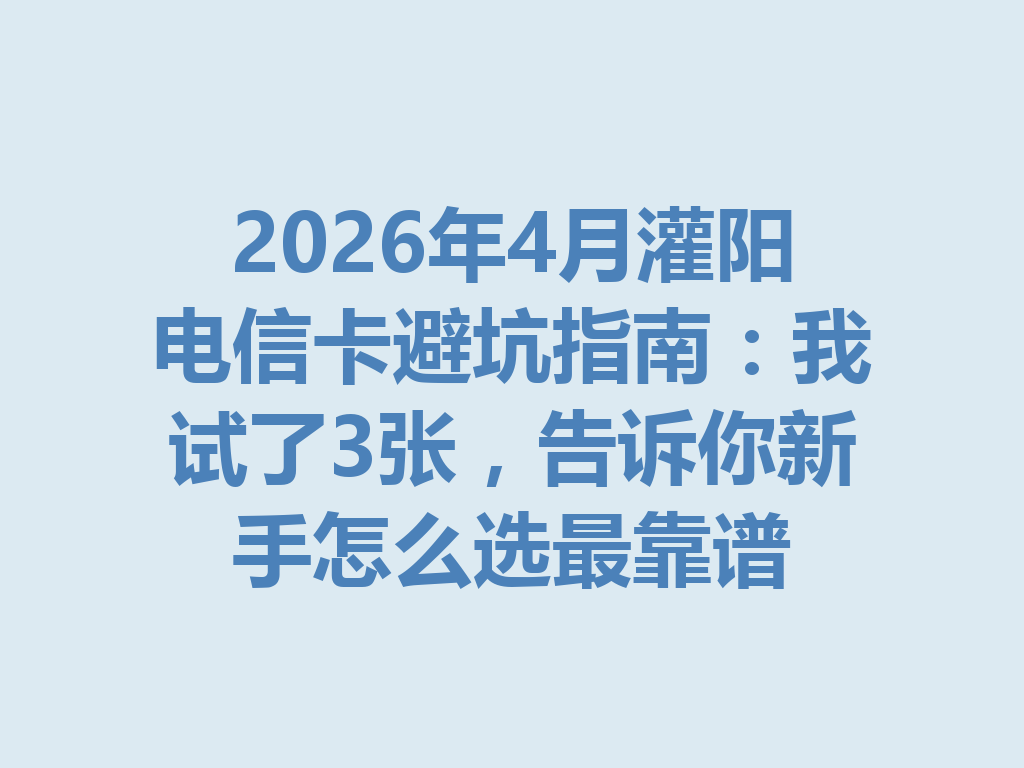 2026年4月灌阳电信卡避坑指南：我试了3张，告诉你新手怎么选最靠谱