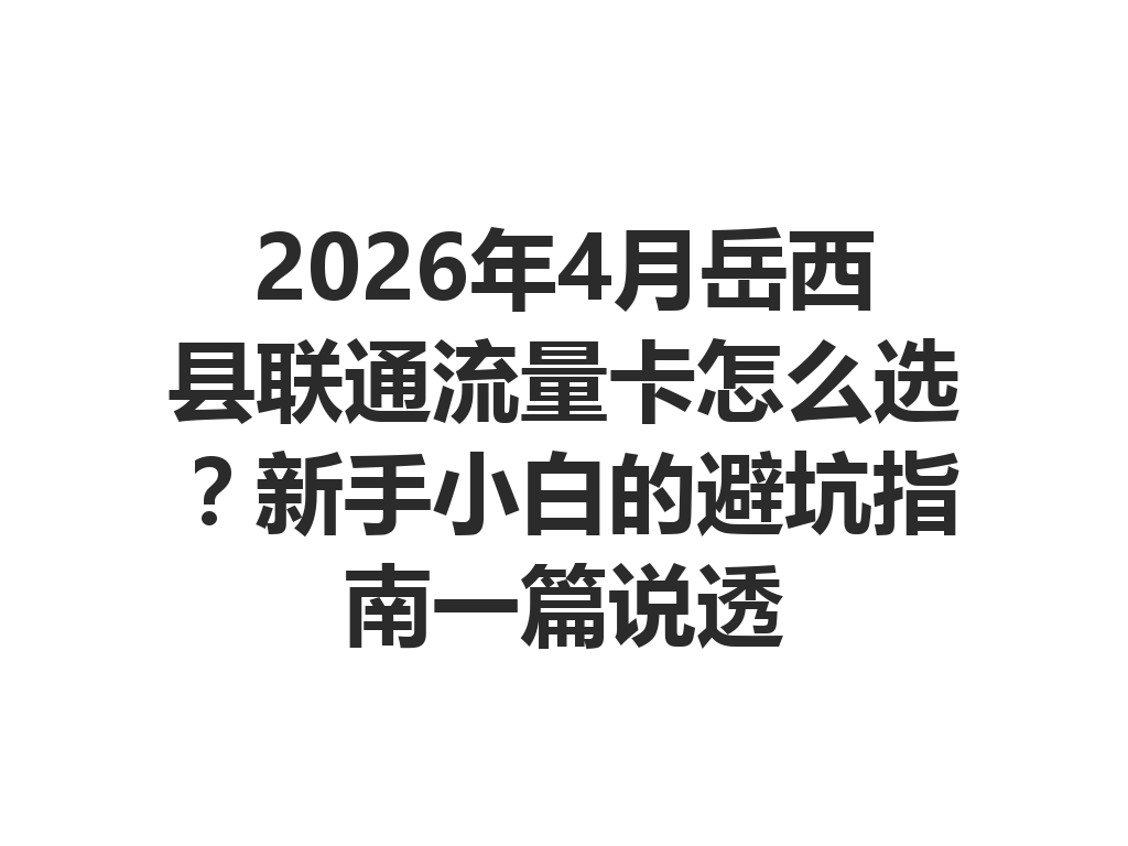 2026年4月岳西县联通流量卡怎么选？新手小白的避坑指南一篇说透