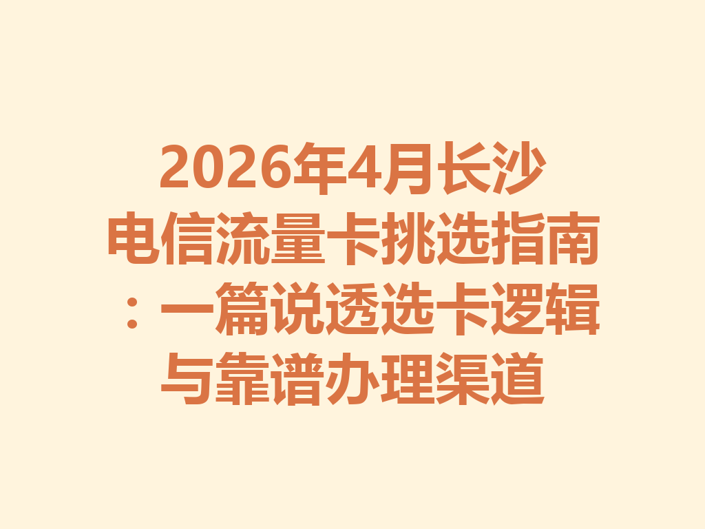 2026年4月长沙电信流量卡挑选指南：一篇说透选卡逻辑与靠谱办理渠道