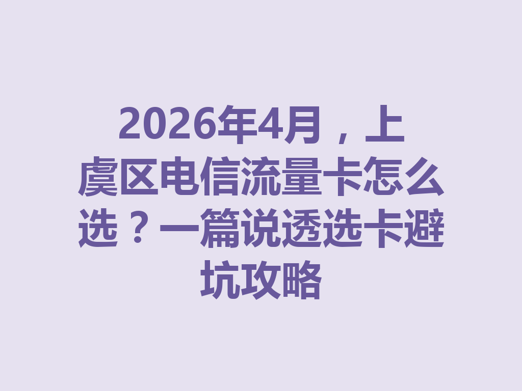 2026年4月，上虞区电信流量卡怎么选？一篇说透选卡避坑攻略