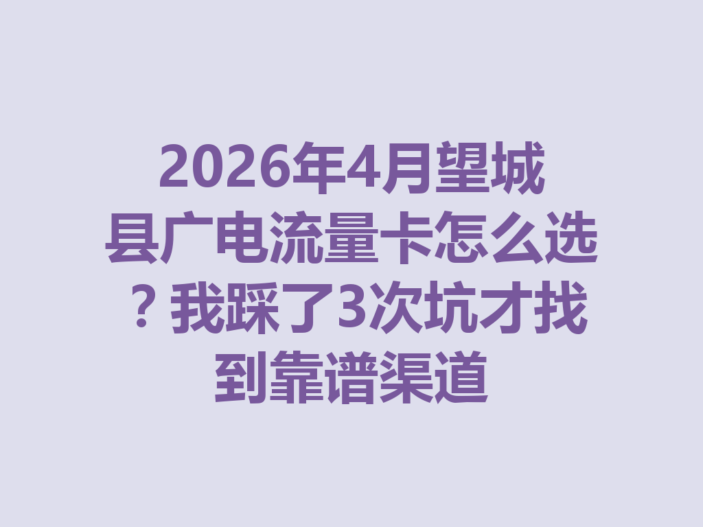 2026年4月望城县广电流量卡怎么选？我踩了3次坑才找到靠谱渠道