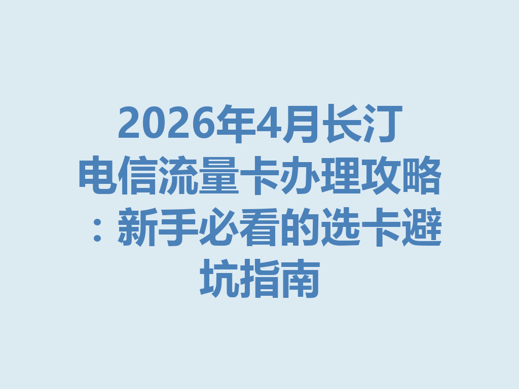 2026年4月长汀电信流量卡办理攻略：新手必看的选卡避坑指南