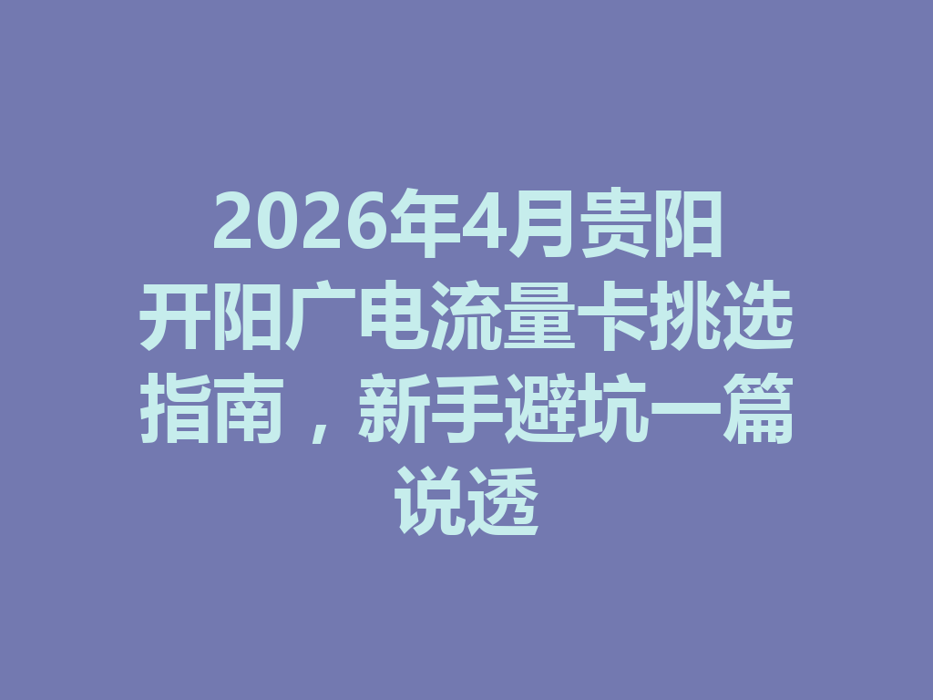 2026年4月贵阳开阳广电流量卡挑选指南，新手避坑一篇说透