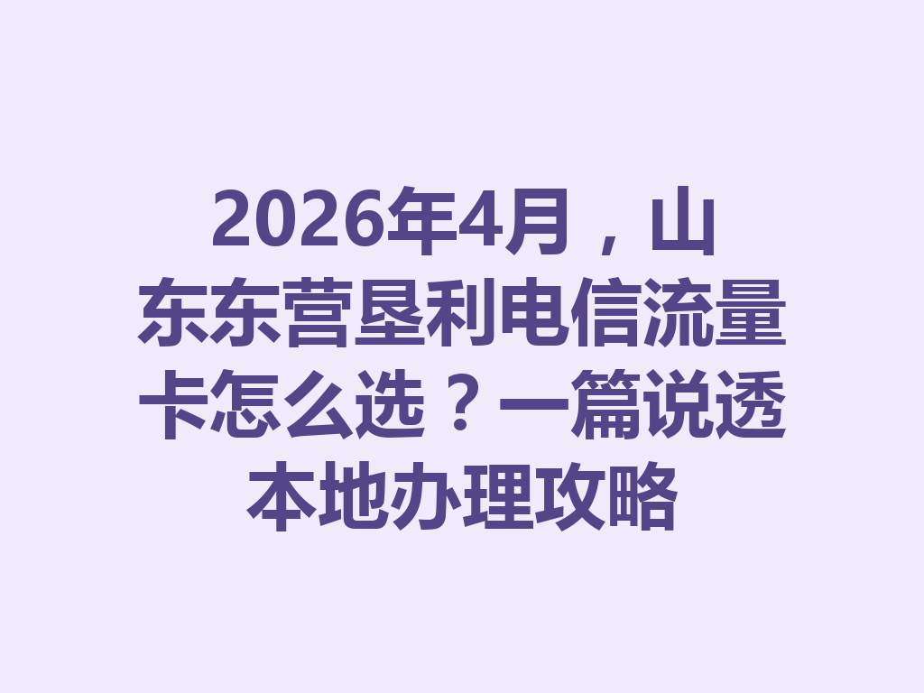 2026年4月，山东东营垦利电信流量卡怎么选？一篇说透本地办理攻略
