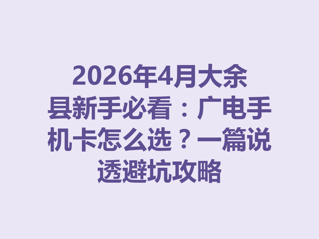 2026年4月大余县新手必看：广电手机卡怎么选？一篇说透避坑攻略