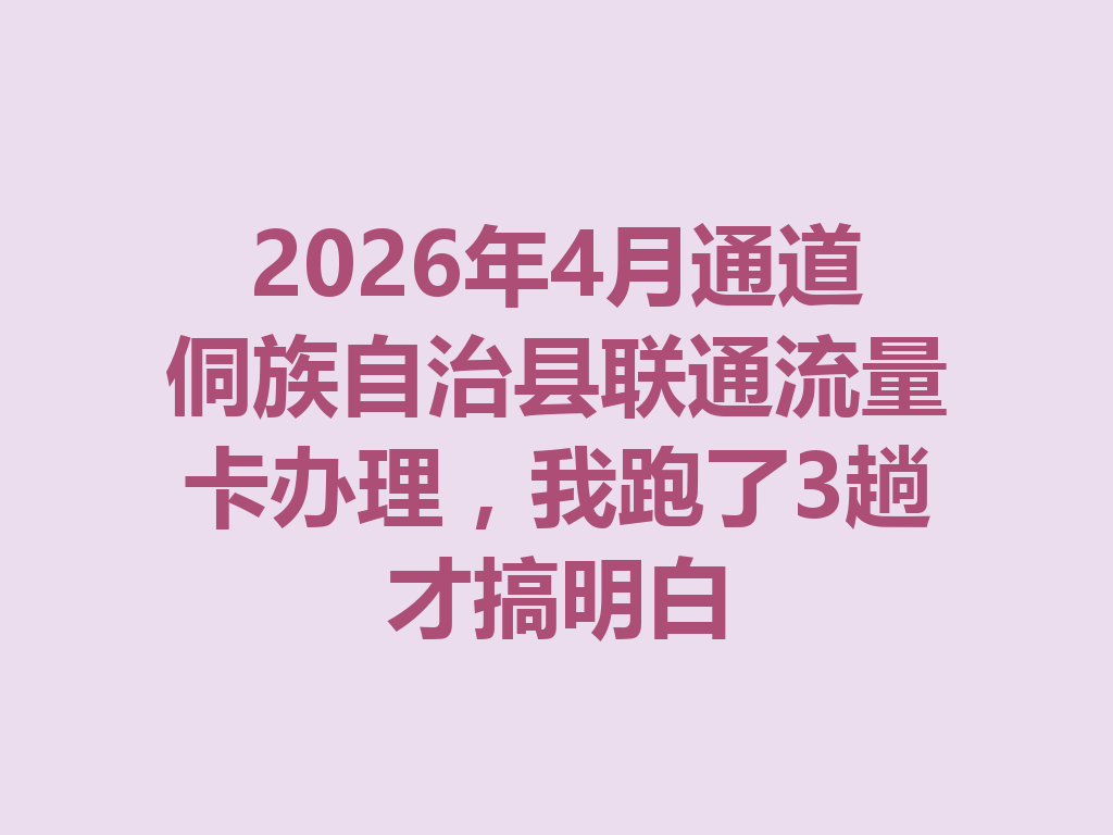 2026年4月通道侗族自治县联通流量卡办理，我跑了3趟才搞明白