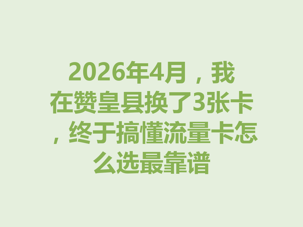 2026年4月，我在赞皇县换了3张卡，终于搞懂流量卡怎么选最靠谱