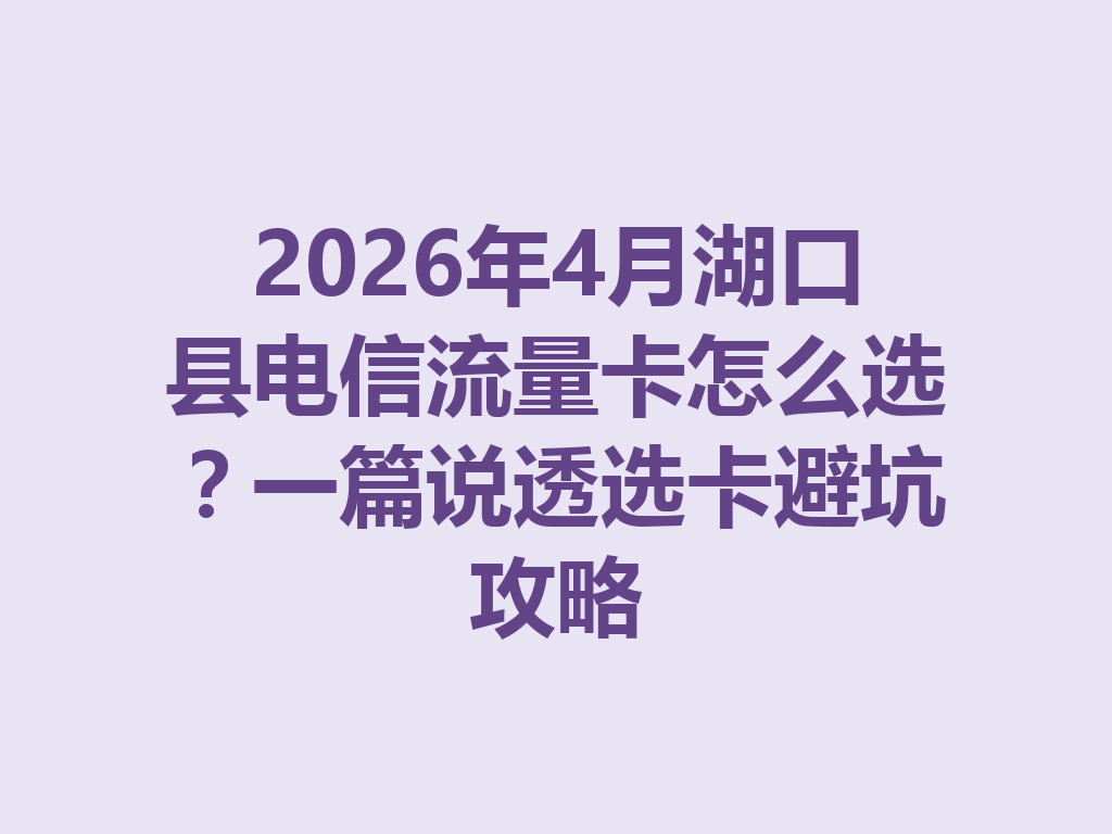 2026年4月湖口县电信流量卡怎么选？一篇说透选卡避坑攻略