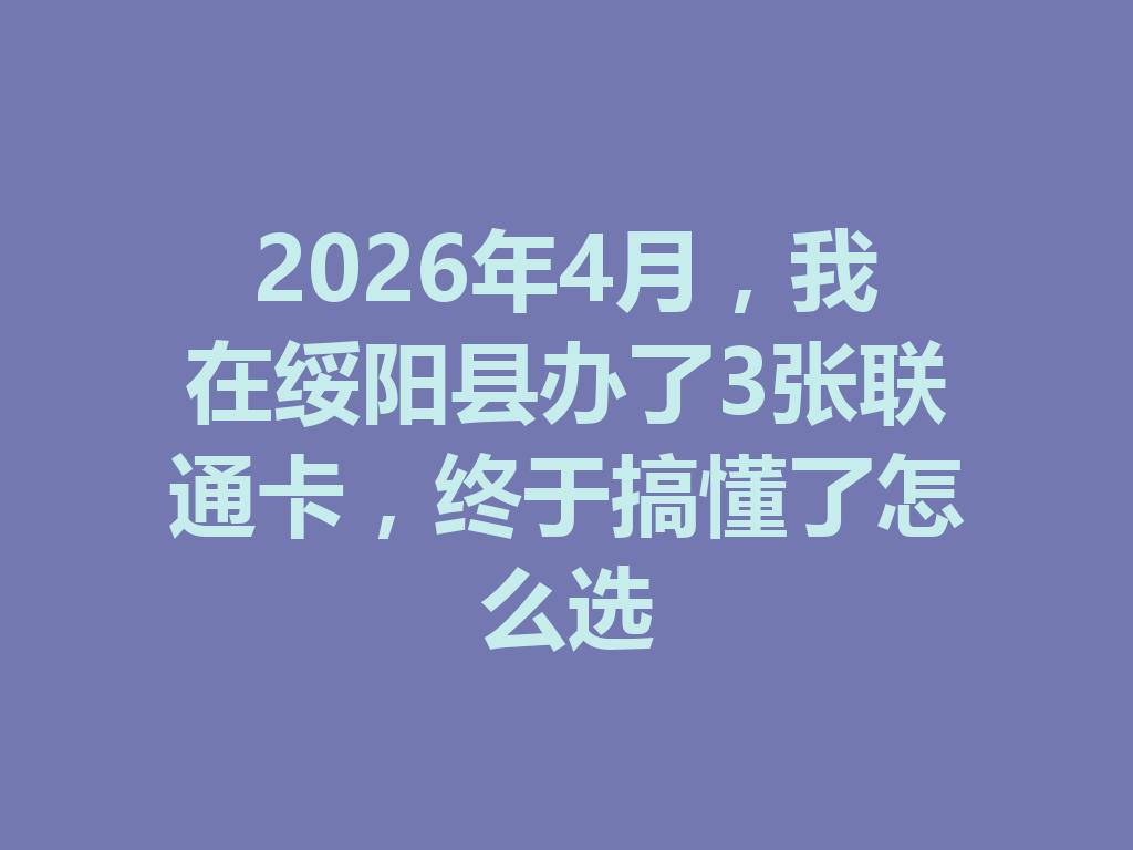 2026年4月，我在绥阳县办了3张联通卡，终于搞懂了怎么选