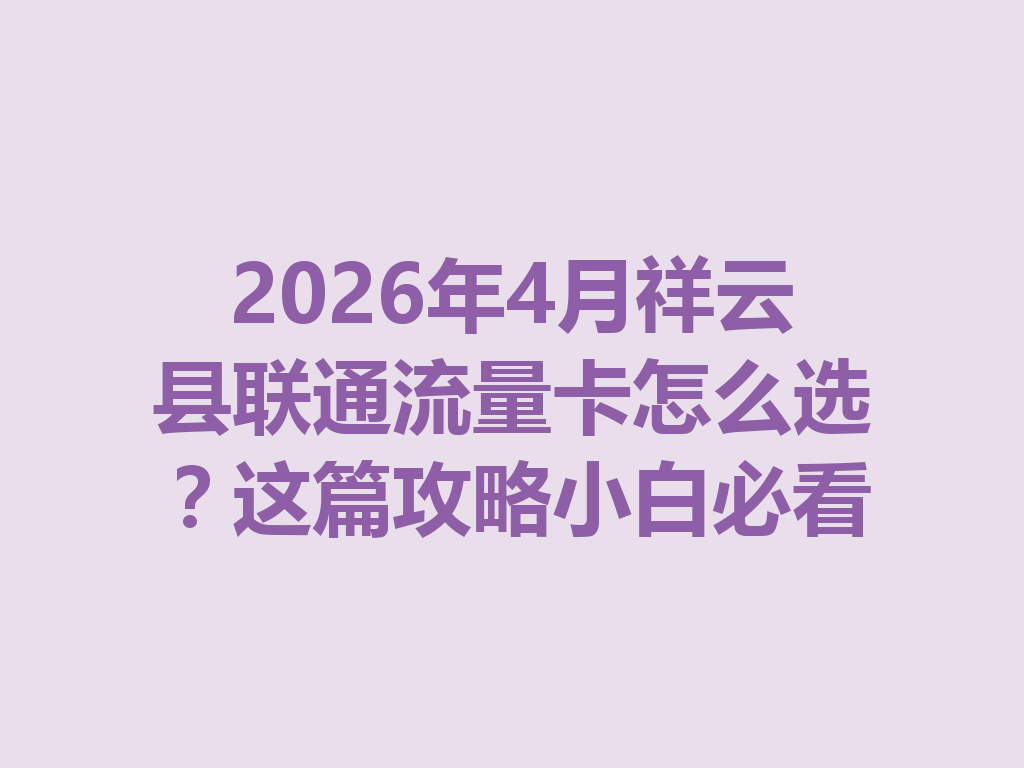 2026年4月祥云县联通流量卡怎么选？这篇攻略小白必看