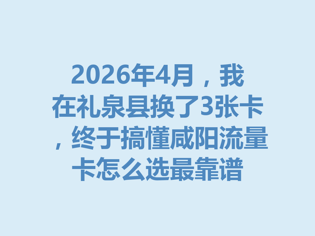 2026年4月，我在礼泉县换了3张卡，终于搞懂咸阳流量卡怎么选最靠谱