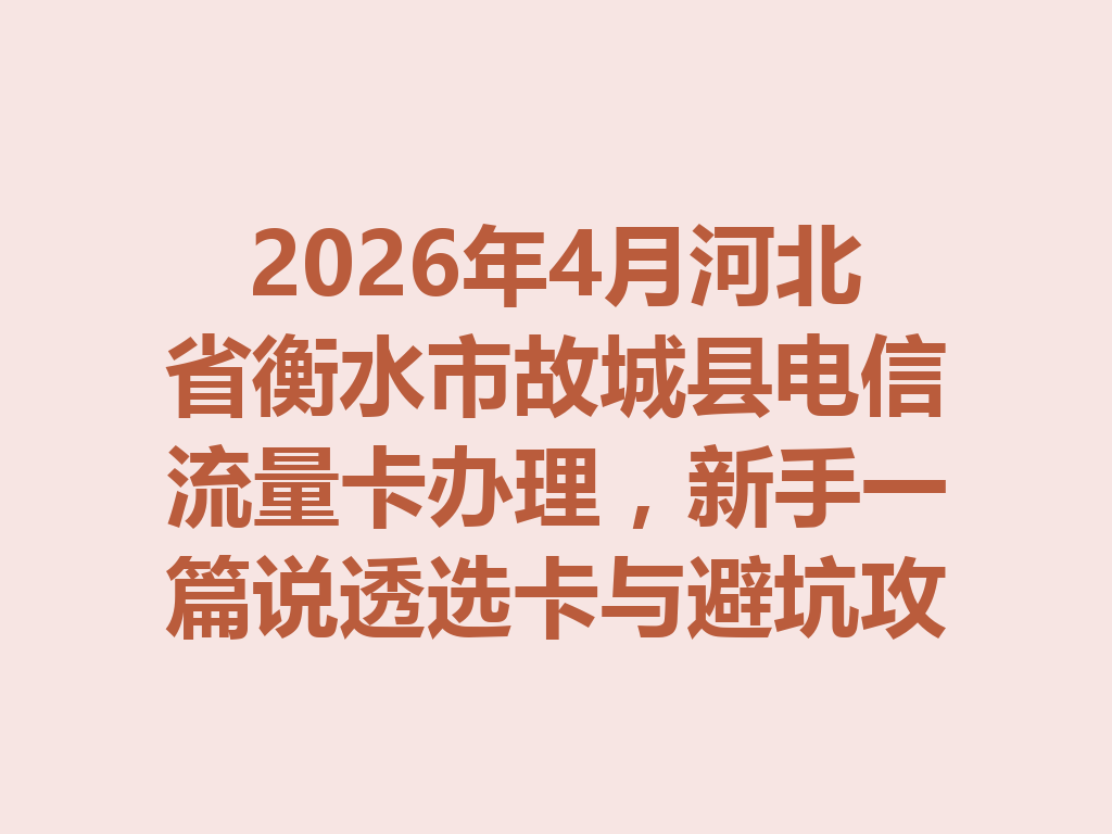 2026年4月河北省衡水市故城县电信流量卡办理，新手一篇说透选卡与避坑攻略