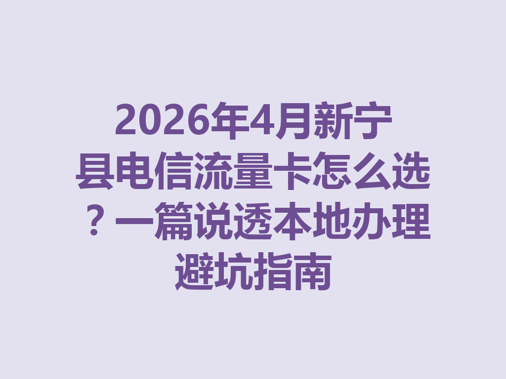 2026年4月新宁县电信流量卡怎么选？一篇说透本地办理避坑指南