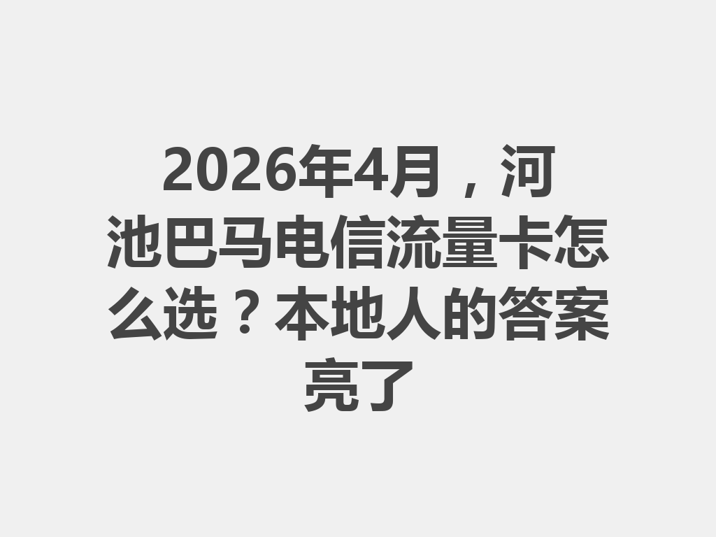 2026年4月，河池巴马电信流量卡怎么选？本地人的答案亮了