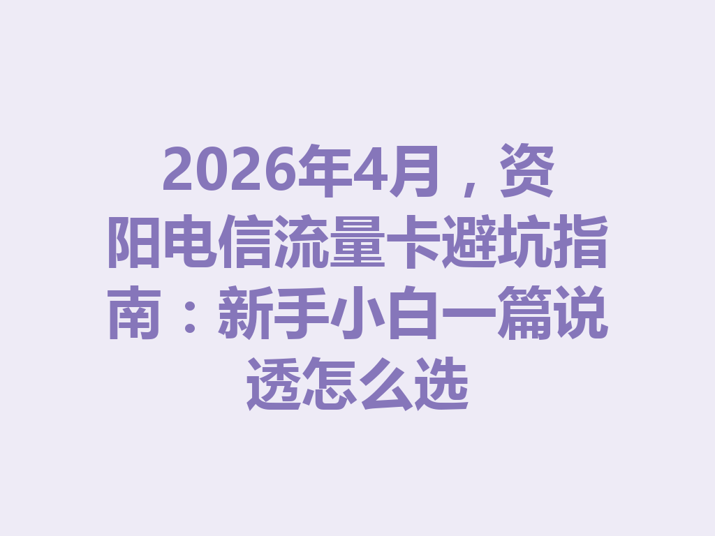 2026年4月,资阳电信流量卡避坑指南:新手小白一篇说透怎么选