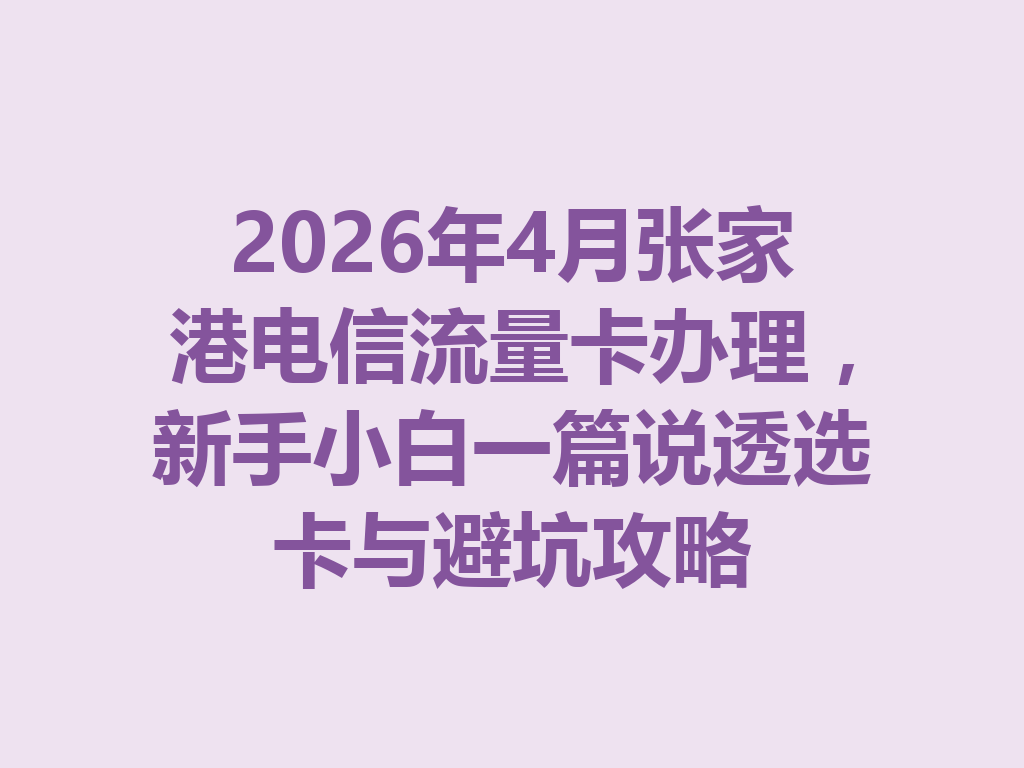 2026年4月张家港电信流量卡办理，新手小白一篇说透选卡与避坑攻略