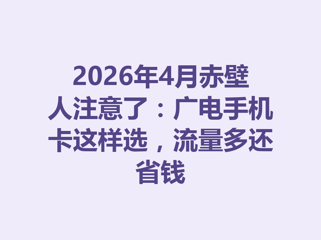 2026年4月赤壁人注意了：广电手机卡这样选，流量多还省钱
