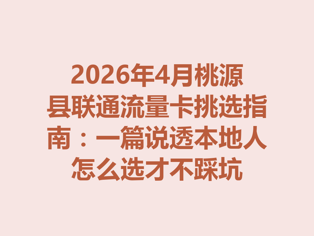 2026年4月桃源县联通流量卡挑选指南：一篇说透本地人怎么选才不踩坑