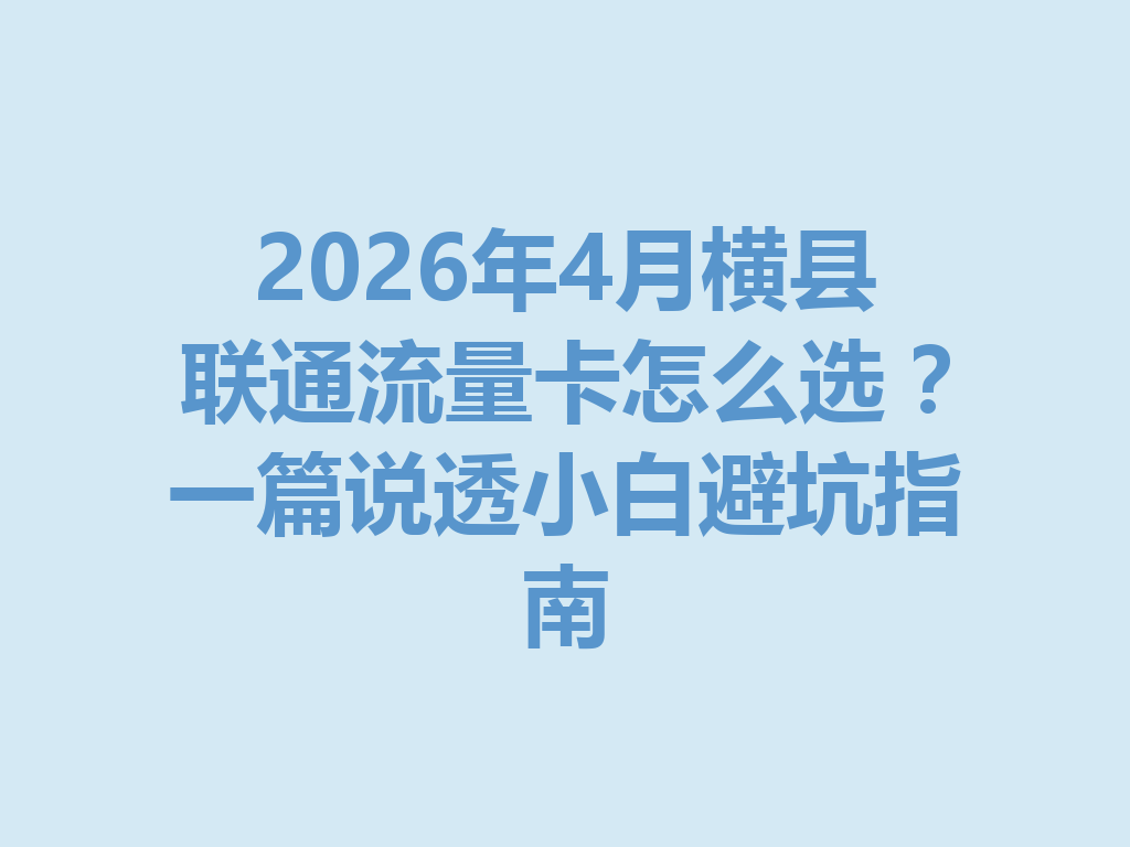 2026年4月横县联通流量卡怎么选？一篇说透小白避坑指南