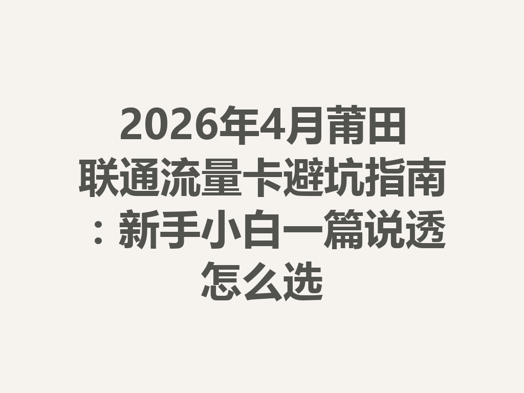 2026年4月莆田联通流量卡避坑指南：新手小白一篇说透怎么选