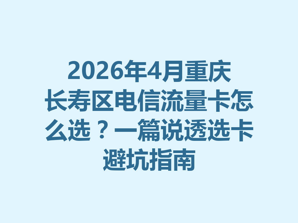 2026年4月重庆长寿区电信流量卡怎么选？一篇说透选卡避坑指南