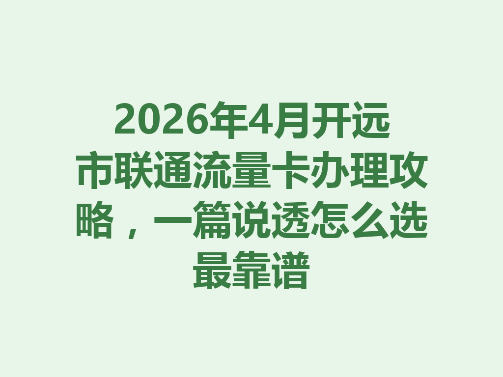 2026年4月开远市联通流量卡办理攻略，一篇说透怎么选最靠谱